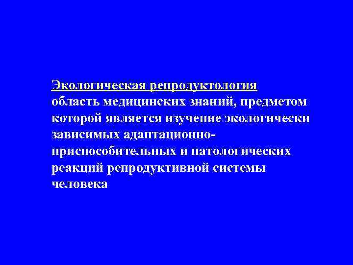 Экологическая репродуктология – это область медицинских знаний, предметом которой является изучение экологически зависимых адаптационноприспособительных