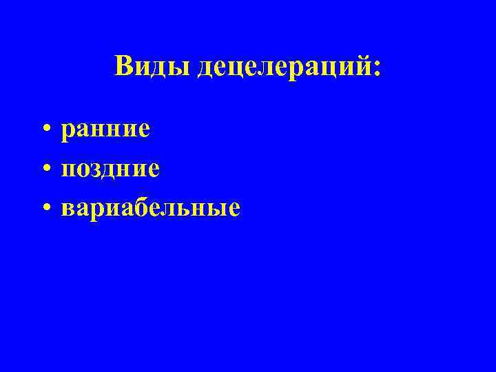 Виды децелераций: • ранние • поздние • вариабельные 
