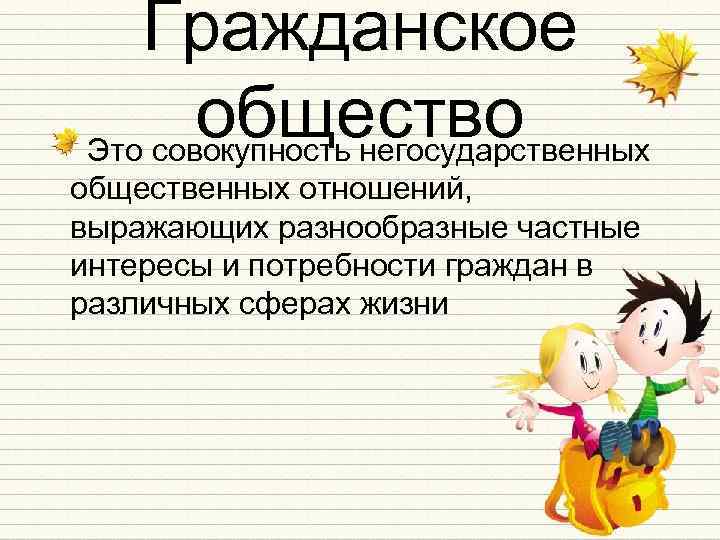 Гражданское общество Это совокупность негосударственных общественных отношений, выражающих разнообразные частные интересы и потребности граждан