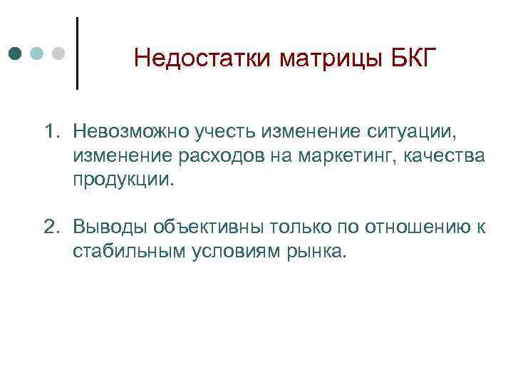 Недостатки матрицы БКГ 1. Невозможно учесть изменение ситуации, изменение расходов на маркетинг, качества продукции.