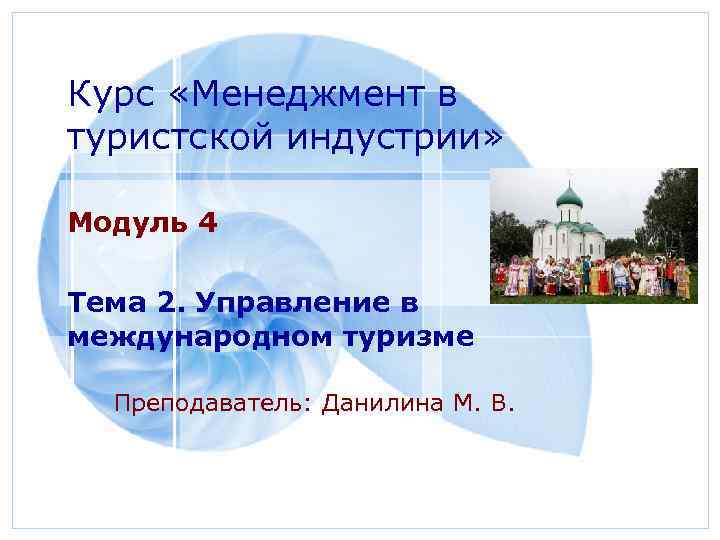 Курс «Менеджмент в туристской индустрии» Модуль 4 Тема 2. Управление в международном туризме Преподаватель: