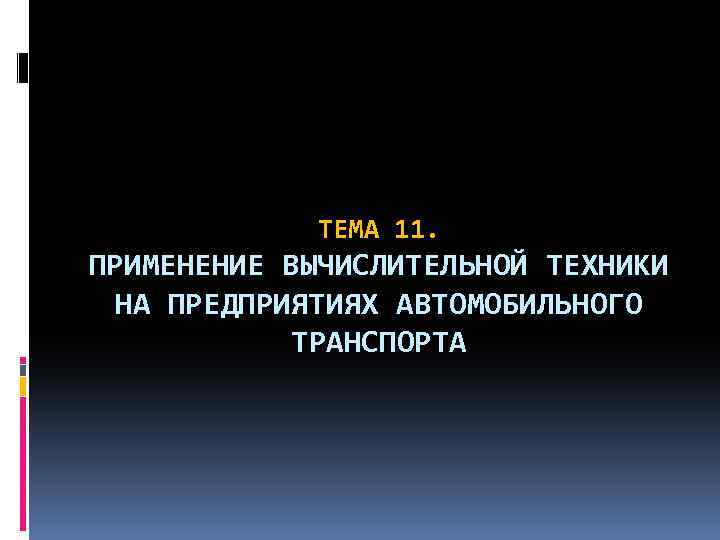 ТЕМА 11. ПРИМЕНЕНИЕ ВЫЧИСЛИТЕЛЬНОЙ ТЕХНИКИ НА ПРЕДПРИЯТИЯХ АВТОМОБИЛЬНОГО ТРАНСПОРТА 