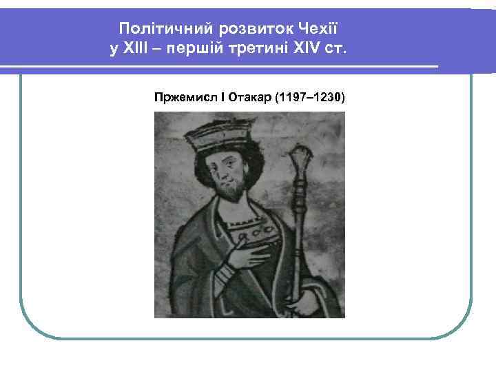 Політичний розвиток Чехії у ХІІІ – першій третині XIV ст. Пржемисл І Отакар (1197–