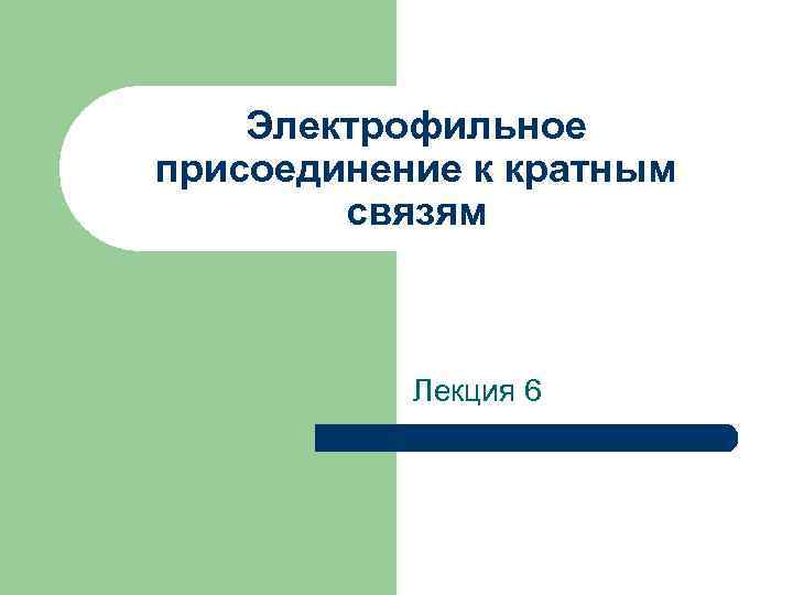 Электрофильное присоединение к кратным связям Лекция 6 