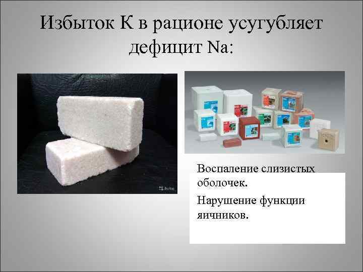Избыток К в рационе усугубляет дефицит Na: Воспаление слизистых оболочек. Нарушение функции яичников. .