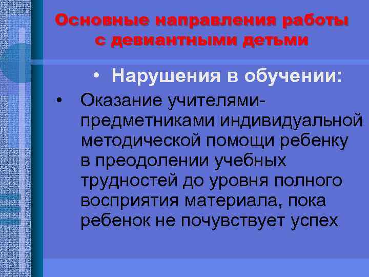 Основные направления работы с девиантными детьми • Нарушения в обучении: • Оказание учителямипредметниками индивидуальной