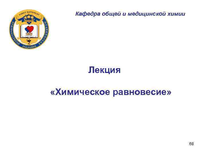 Кафедра общей и медицинской химии Лекция «Химическое равновесие» 68 