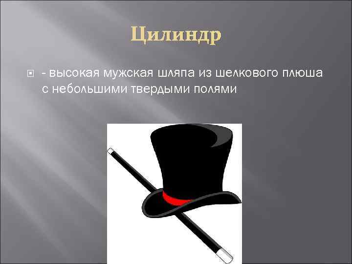 Цилиндр - высокая мужская шляпа из шелкового плюша с небольшими твердыми полями 