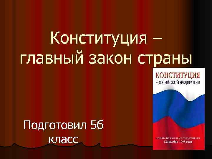 Конституция – главный закон страны Подготовил 5 б класс 