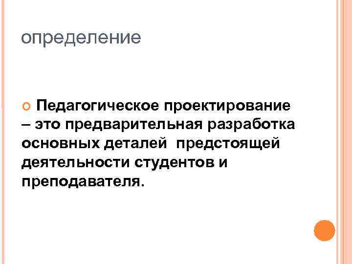 определение Педагогическое проектирование – это предварительная разработка основных деталей предстоящей деятельности студентов и преподавателя.
