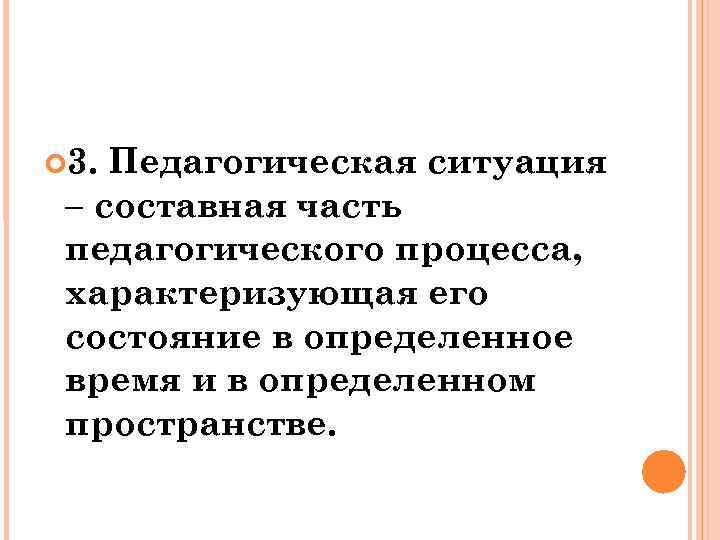  3. Педагогическая ситуация – составная часть педагогического процесса, характеризующая его состояние в определенное