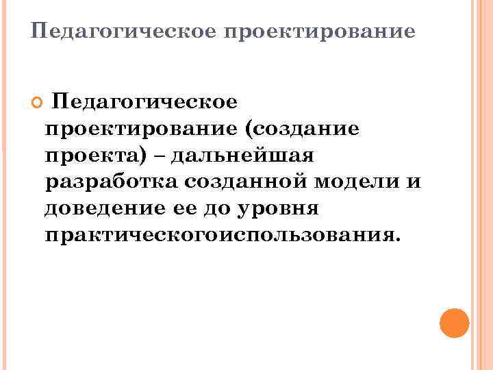 Педагогическое проектирование (создание проекта) – дальнейшая разработка созданной модели и доведение ее до уровня