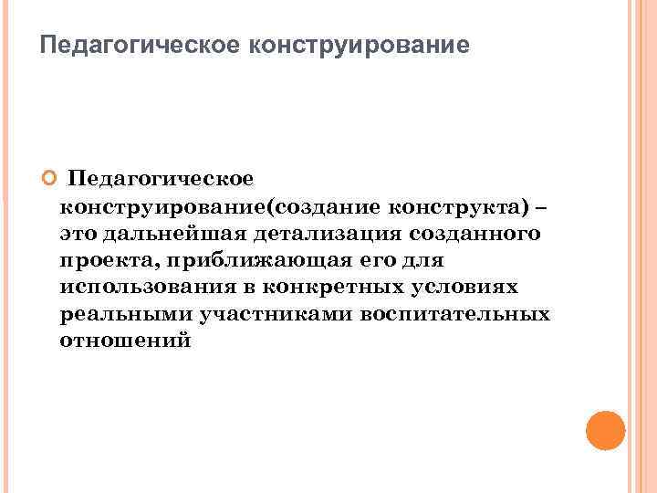 Педагогическое конструирование Педагогическое конструирование(создание конструкта) – это дальнейшая детализация созданного проекта, приближающая его для