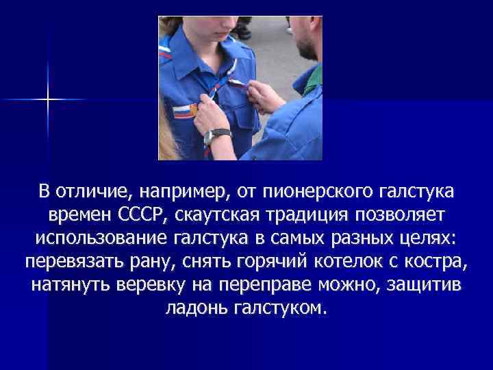 В отличие, например, от пионерского галстука времен СССР, скаутская традиция позволяет использование галстука в