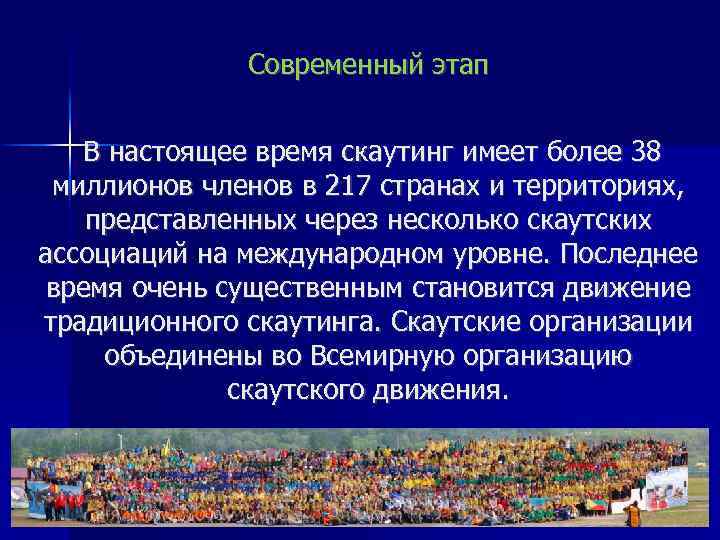 Современный этап В настоящее время скаутинг имеет более 38 миллионов членов в 217 странах