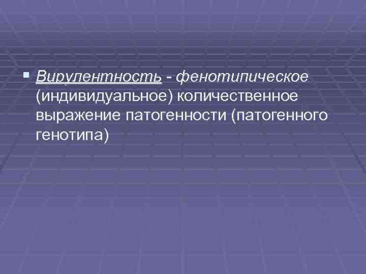 § Вирулентность - фенотипическое (индивидуальное) количественное выражение патогенности (патогенного генотипа) 
