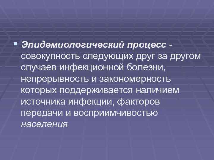 § Эпидемиологический процесс совокупность следующих друг за другом случаев инфекционной болезни, непрерывность и закономерность