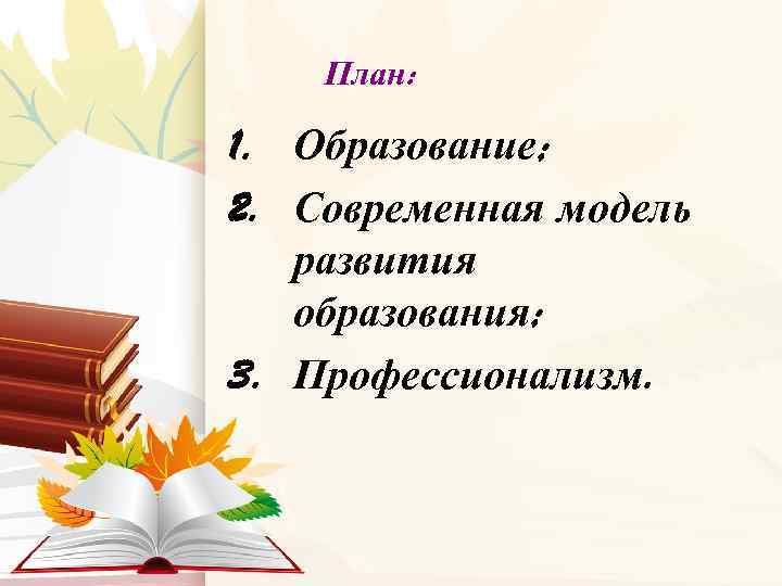 План: 1. Образование; 2. Современная модель развития образования; 3. Профессионализм. 