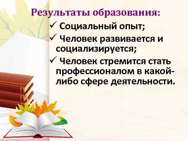 Результаты образования: ü Социальный опыт; ü Человек развивается и социализируется; ü Человек стремится стать