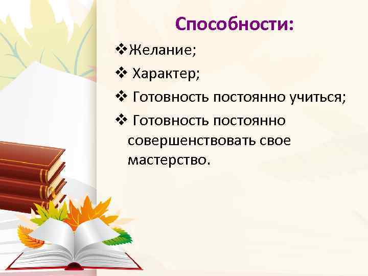 Способности: v. Желание; v Характер; v Готовность постоянно учиться; v Готовность постоянно совершенствовать свое