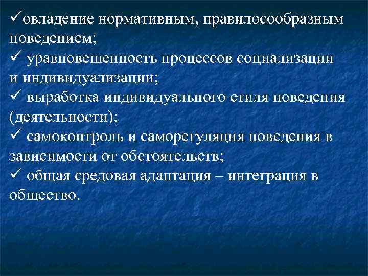 üовладение нормативным, правилосообразным поведением; ü уравновешенность процессов социализации и индивидуализации; ü выработка индивидуального стиля
