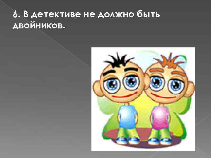 6. В детективе не должно быть двойников. 