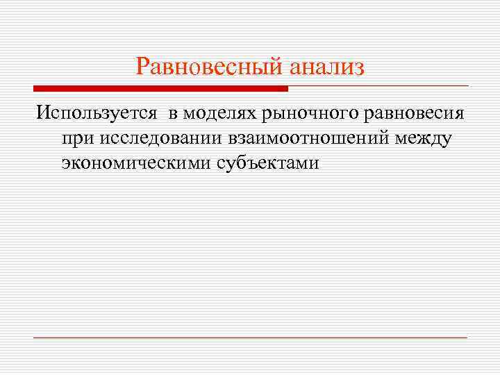 Равновесный анализ Используется в моделях рыночного равновесия при исследовании взаимоотношений между экономическими субъектами 