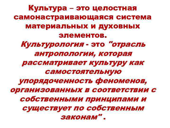 Культура – это целостная самонастраивающаяся система материальных и духовных элементов. Культурология - это "отрасль