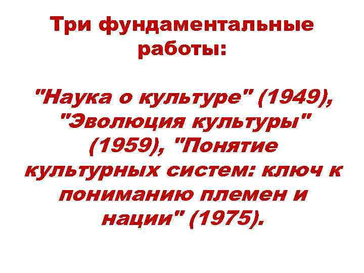 Три фундаментальные работы: "Наука о культуре" (1949), "Эволюция культуры" (1959), "Понятие культурных систем: ключ