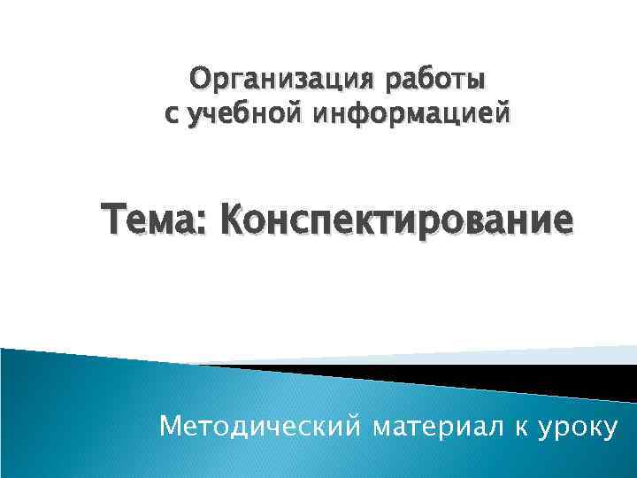 Организация работы с учебной информацией Тема: Конспектирование Методический материал к уроку 