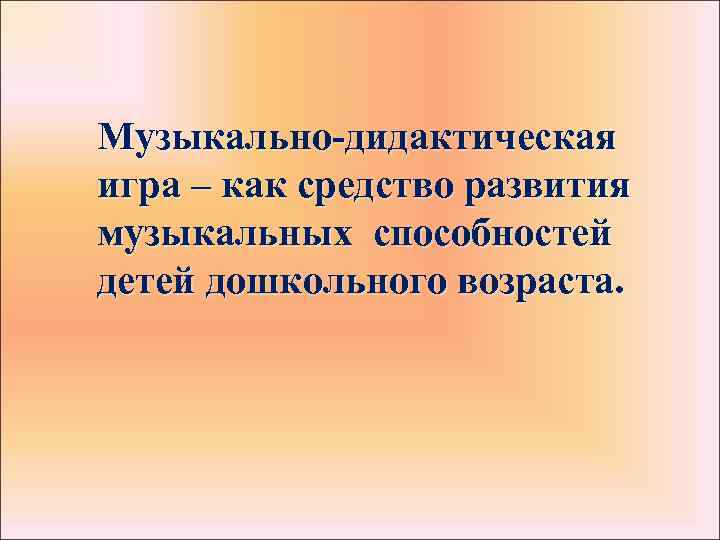 Музыкально-дидактическая игра – как средство развития музыкальных способностей детей дошкольного возраста. 