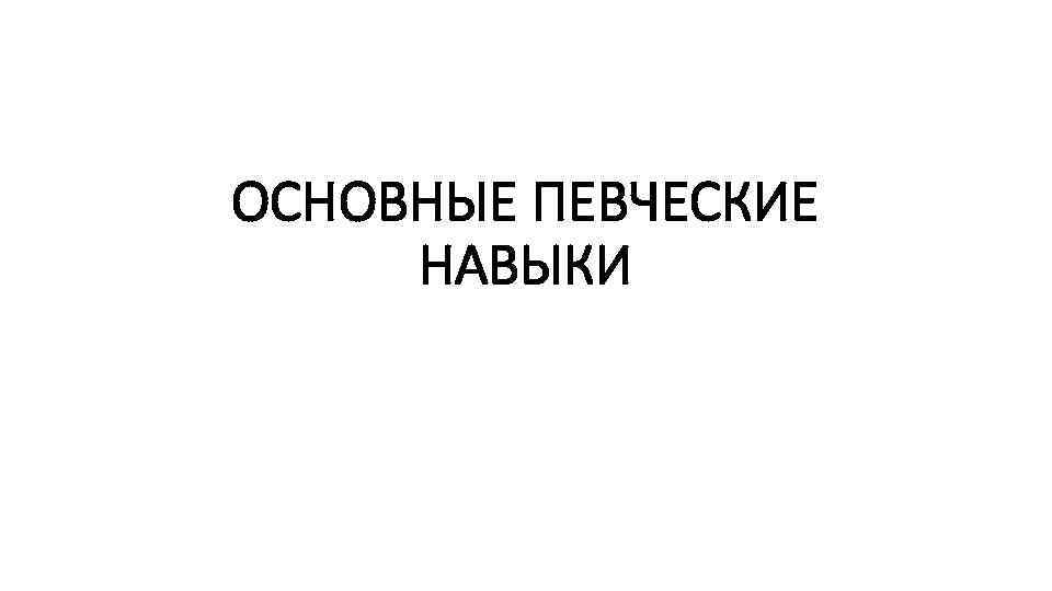 ОСНОВНЫЕ ПЕВЧЕСКИЕ НАВЫКИ 