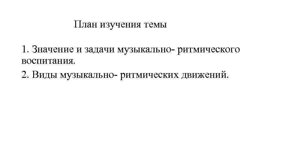 План изучения темы 1. Значение и задачи музыкально ритмического воспитания. 2. Виды музыкально ритмических