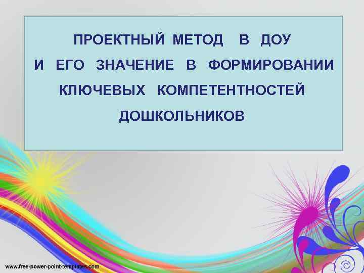 ПРОЕКТНЫЙ МЕТОД В ДОУ И ЕГО ЗНАЧЕНИЕ В ФОРМИРОВАНИИ КЛЮЧЕВЫХ КОМПЕТЕНТНОСТЕЙ ДОШКОЛЬНИКОВ 
