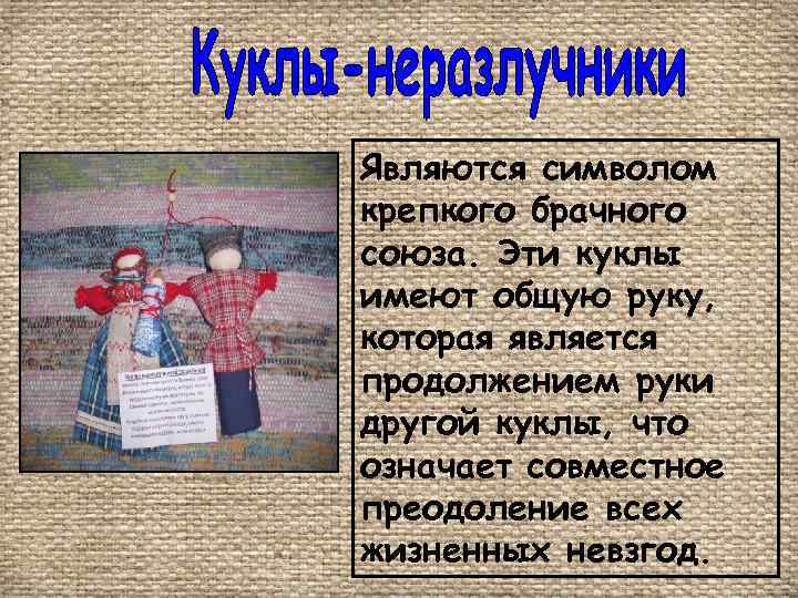 Являются символом крепкого брачного союза. Эти куклы имеют общую руку, которая является продолжением руки