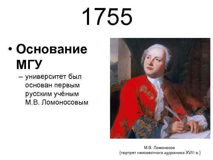 1755 • Основание МГУ – университет был основан первым русским учёным М. В. Ломоносов