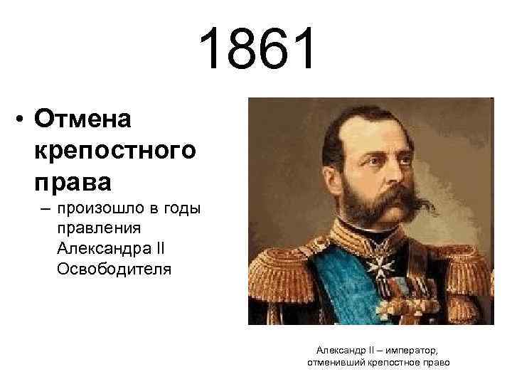 1861 • Отмена крепостного права – произошло в годы правления Александра II Освободителя Александр