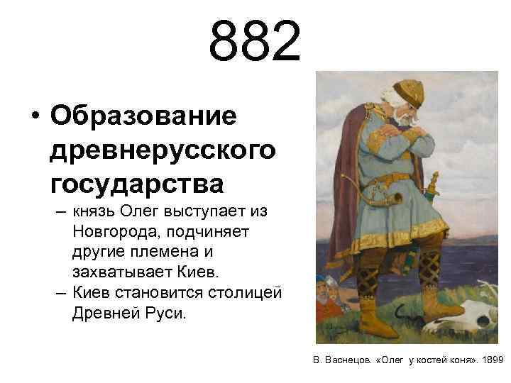 882 • Образование древнерусского государства – князь Олег выступает из Новгорода, подчиняет другие племена