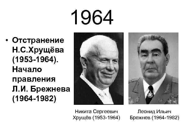 1964 • Отстранение Н. С. Хрущёва (1953 -1964). Начало правления Л. И. Брежнева (1964