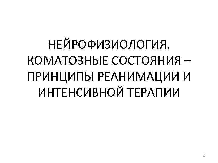 НЕЙРОФИЗИОЛОГИЯ. КОМАТОЗНЫЕ СОСТОЯНИЯ – ПРИНЦИПЫ РЕАНИМАЦИИ И ИНТЕНСИВНОЙ ТЕРАПИИ 1 