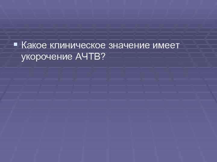 § Какое клиническое значение имеет укорочение АЧТВ? 