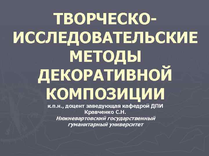 ТВОРЧЕСКОИССЛЕДОВАТЕЛЬСКИЕ МЕТОДЫ ДЕКОРАТИВНОЙ КОМПОЗИЦИИ к. п. н. , доцент заведующая кафедрой ДПИ Кравченко С.
