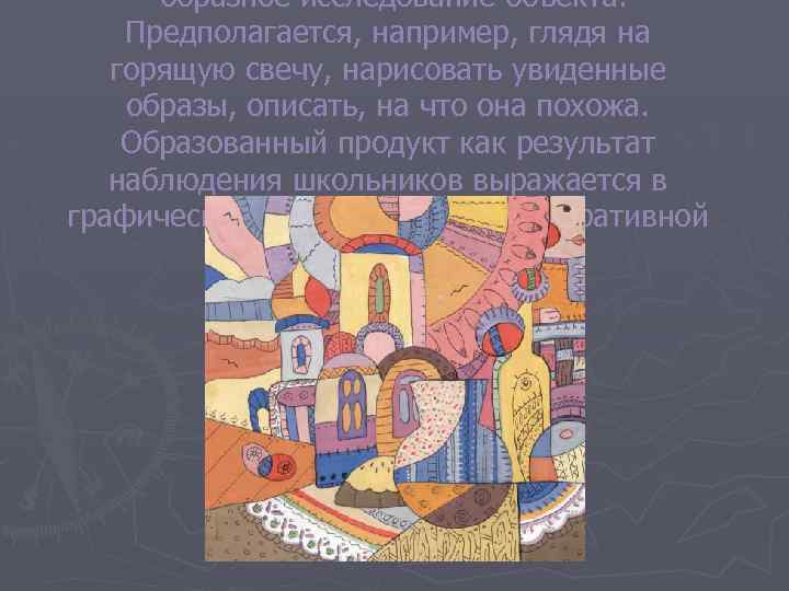 -образное исследование объекта. Предполагается, например, глядя на горящую свечу, нарисовать увиденные образы, описать, на