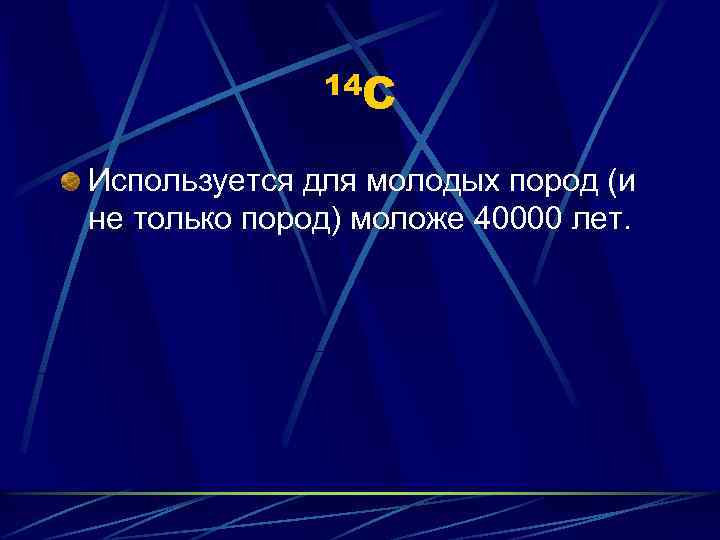 14 С Используется для молодых пород (и не только пород) моложе 40000 лет. 