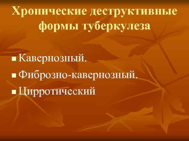 Хронические деструктивные формы туберкулеза Кавернозный. n Фиброзно-кавернозный. n Цирротический n 