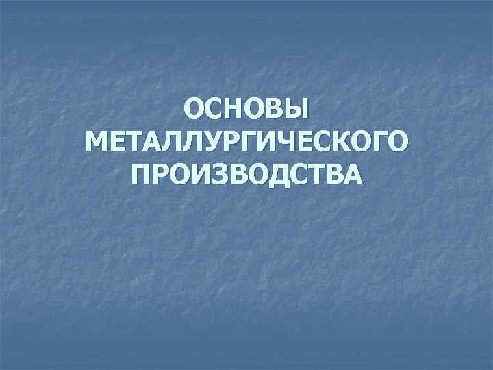ОСНОВЫ МЕТАЛЛУРГИЧЕСКОГО ПРОИЗВОДСТВА 