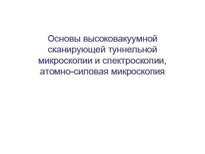 Основы высоковакуумной сканирующей туннельной микроскопии и спектроскопии, атомно-силовая микроскопия 