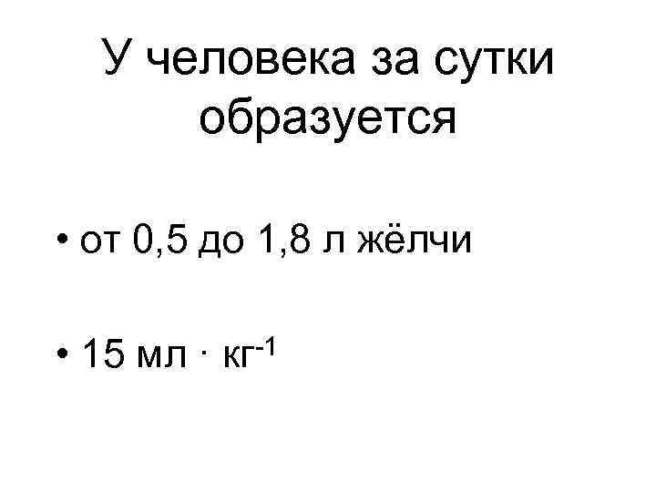 У человека за сутки образуется • от 0, 5 до 1, 8 л жёлчи