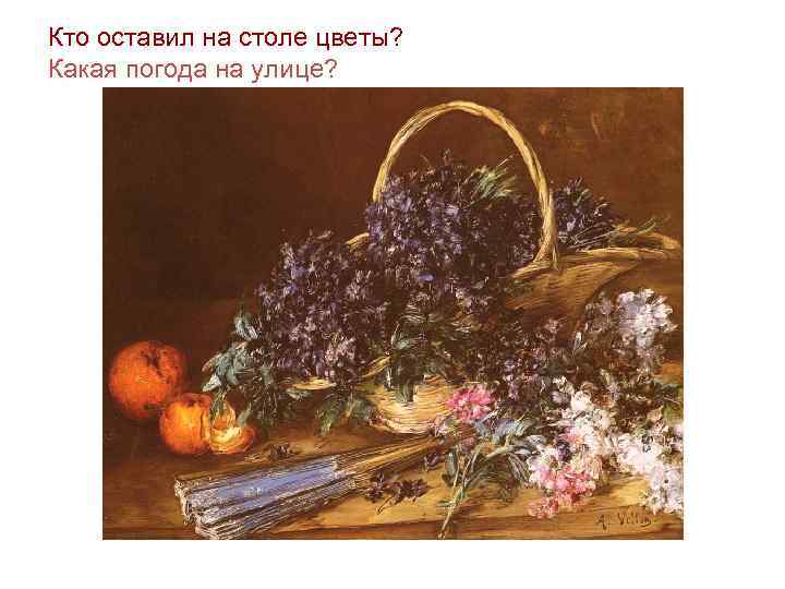 Кто оставил на столе цветы? Какая погода на улице? 