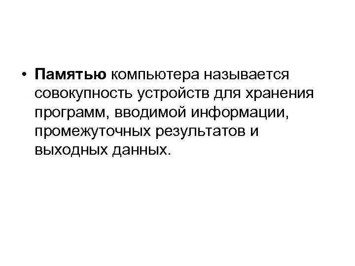  • Памятью компьютера называется совокупность устройств для хранения программ, вводимой информации, промежуточных результатов